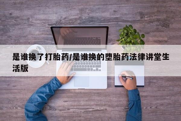 药流药在线购买是谁换了打胎药/是谁换的堕胎药法律讲堂生活版