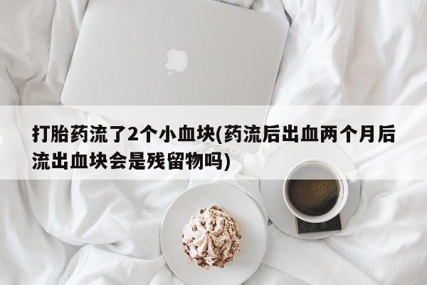药流药在线购买打胎药流了2个小血块(药流后出血两个月后流出血块会是残留物吗)