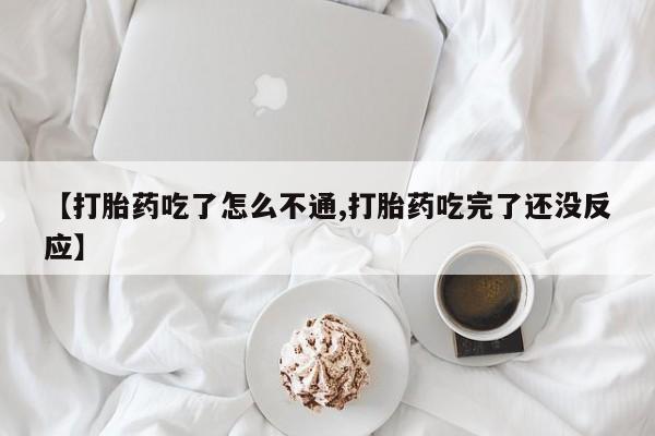 药流药在线购买【打胎药吃了怎么不通,打胎药吃完了还没反应】