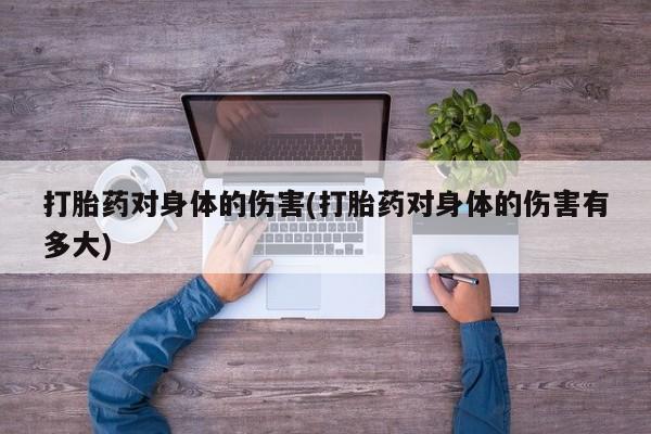 药流药在线购买打胎药对身体的伤害(打胎药对身体的伤害有多大)