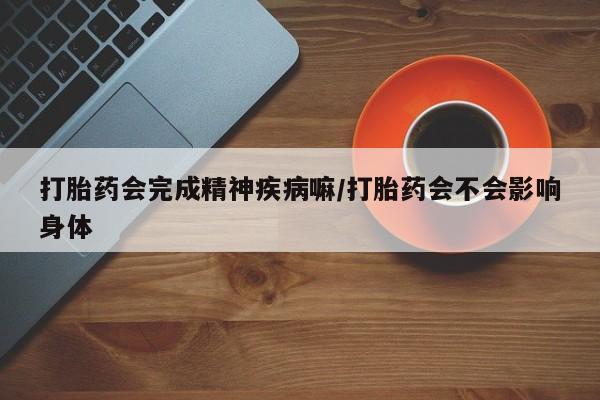 药流药在线购买打胎药会完成精神疾病嘛/打胎药会不会影响身体