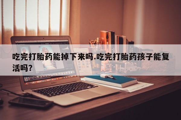 药流药在线购买吃完打胎药能掉下来吗.吃完打胎药孩子能复活吗？