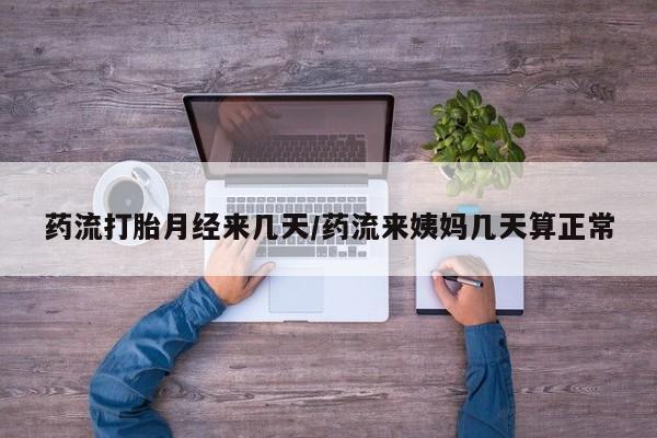 药流药在线购买药流打胎月经来几天/药流来姨妈几天算正常