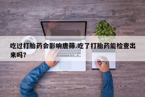药流药在线购买吃过打胎药会影响唐筛.吃了打胎药能检查出来吗？