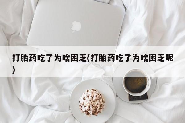药流药在线购买打胎药吃了为啥困乏(打胎药吃了为啥困乏呢)