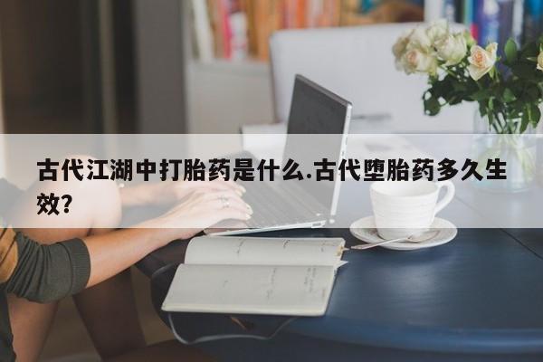 药流药在线购买古代江湖中打胎药是什么.古代堕胎药多久生效？