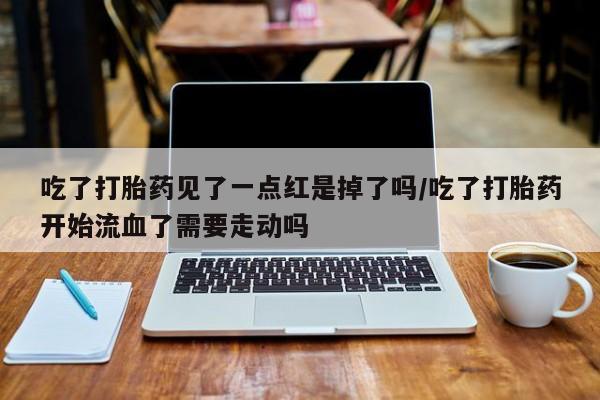 药流药在线购买吃了打胎药见了一点红是掉了吗/吃了打胎药开始流血了需要走动吗