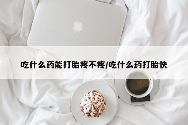 药流药在线购买吃什么药能打胎疼不疼/吃什么药打胎快