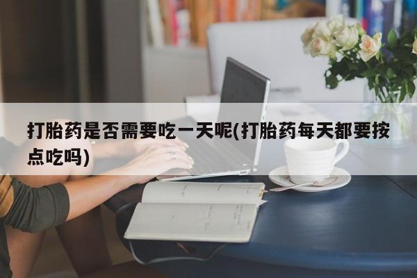 药流药在线购买打胎药是否需要吃一天呢(打胎药每天都要按点吃吗)