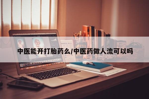 药流药在线购买中医能开打胎药么/中医药做人流可以吗