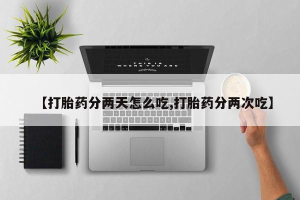 药流药在线购买【打胎药分两天怎么吃,打胎药分两次吃】