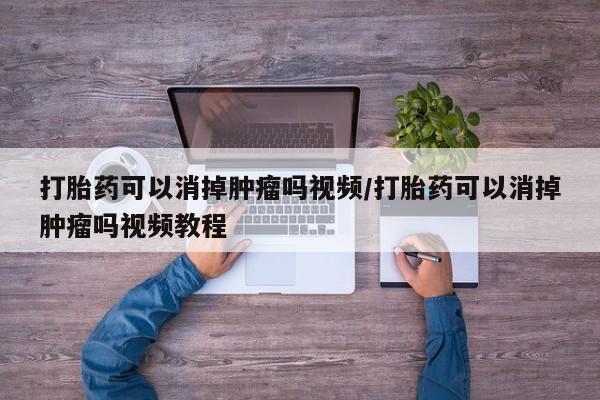 药流药在线购买打胎药可以消掉肿瘤吗视频/打胎药可以消掉肿瘤吗视频教程