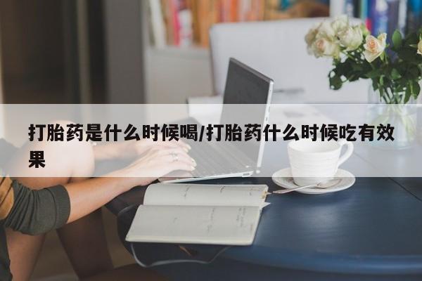 药流药在线购买打胎药是什么时候喝/打胎药什么时候吃有效果