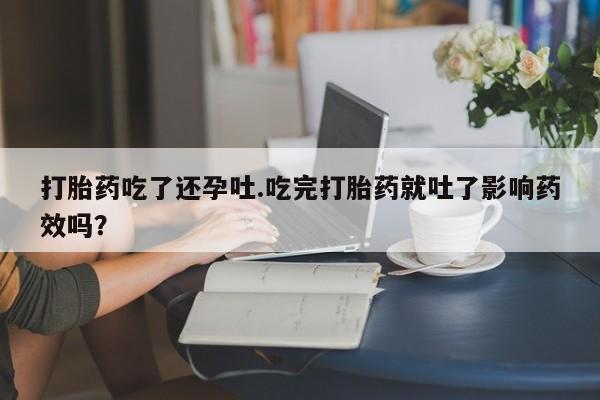 药流药在线购买打胎药吃了还孕吐.吃完打胎药就吐了影响药效吗？