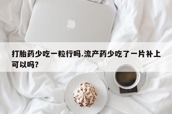 药流药在线购买打胎药少吃一粒行吗.流产药少吃了一片补上可以吗？