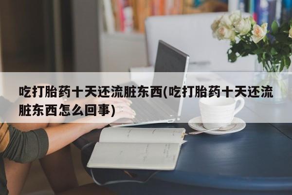 药流药在线购买吃打胎药十天还流脏东西(吃打胎药十天还流脏东西怎么回事)