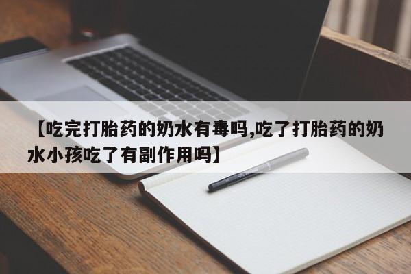 药流药在线购买【吃完打胎药的奶水有毒吗,吃了打胎药的奶水小孩吃了有副作用吗】