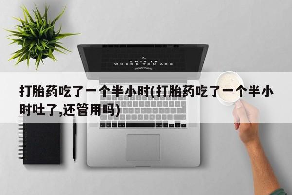药流药在线购买打胎药吃了一个半小时(打胎药吃了一个半小时吐了,还管用吗)