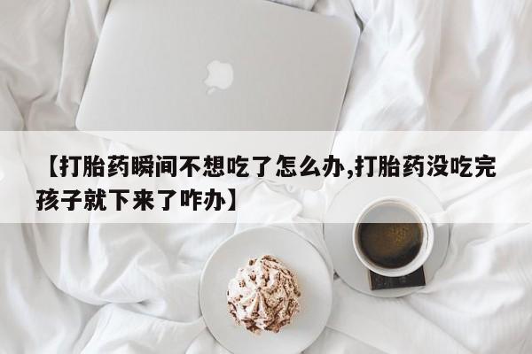 药流药在线购买【打胎药瞬间不想吃了怎么办,打胎药没吃完孩子就下来了咋办】