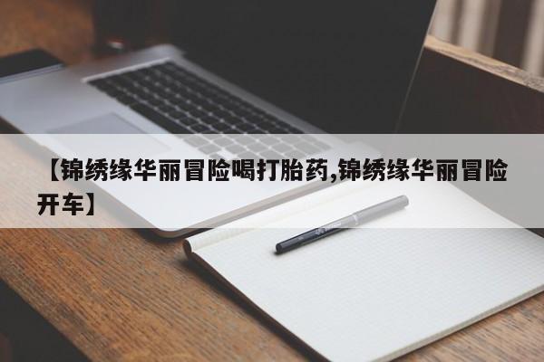 药流药在线购买【锦绣缘华丽冒险喝打胎药,锦绣缘华丽冒险开车】