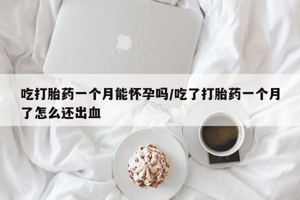 药流药在线购买吃打胎药一个月能怀孕吗/吃了打胎药一个月了怎么还出血
